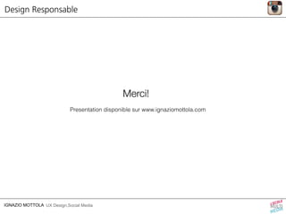 Design Responsable 
IGNAZIO MOTTOLA UX Design,Social Media 
Merci! 
Presentation disponible sur www.ignaziomottola.com 
