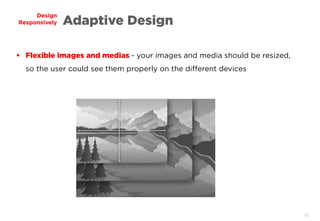 10
Design
Responsively Adaptive Design
 Flexible images and medias - your images and media should be resized,
so the user could see them properly on the different devices
 