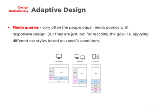11
Design
Responsively Adaptive Design
 Media queries - very often the people equal media queries with
responsive design. But they are just tool for reaching the goal. I.e. applying
different css styles based on specific conditions.
 