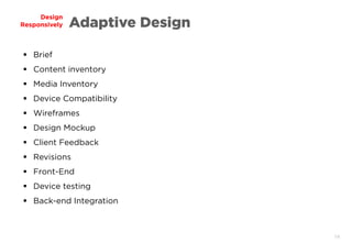 14
Design
Responsively Adaptive Design
 Brief
 Content inventory
 Media Inventory
 Device Compatibility
 Wireframes
 Design Mockup
 Client Feedback
 Revisions
 Front-End
 Device testing
 Back-end Integration
 