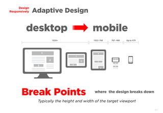 17
Design
Responsively
desktop mobile
Adaptive Design
Break Points where the design breaks down
Typically the height and width of the target viewport
 