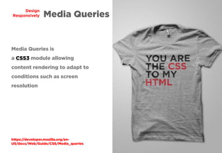38
Design
Responsively Media Queries
Media Queries is
a CSS3 module allowing
content rendering to adapt to
conditions such as screen
resolution
https://developer.mozilla.org/en-
US/docs/Web/Guide/CSS/Media_queries
 