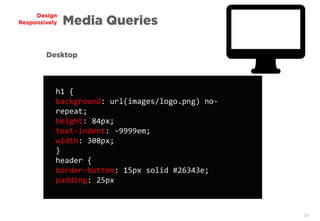 39
Design
Responsively Media Queries
h1 {
background: url(images/logo.png) no-
repeat;
height: 84px;
text-indent: -9999em;
width: 308px;
}
header {
border-bottom: 15px solid #26343e;
padding: 25px
Desktop
 