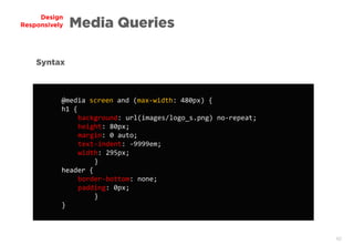40
Design
Responsively Media Queries
@media screen and (max-width: 480px) {
h1 {
background: url(images/logo_s.png) no-repeat;
height: 80px;
margin: 0 auto;
text-indent: -9999em;
width: 295px;
}
header {
border-bottom: none;
padding: 0px;
}
}
Syntax
 