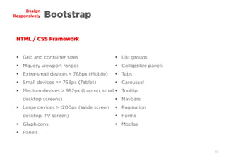 45
Design
Responsively Bootstrap
HTML / CSS Framework
 Grid and container sizes
 Mquery viewport ranges
 Extra-small devices < 768px (Mobile)
 Small devices >= 768px (Tablet)
 Medium devices > 992px (Laptop, small
desktop screens)
 Large devices > 1200px (Wide screen
desktop, TV screen)
 Glyphicons
 Panels
 List groups
 Collapsible panels
 Tabs
 Caroussel
 Tooltip
 Navbars
 Pagination
 Forms
 Modlas
 