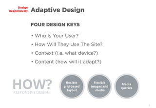 5
Design
Responsively
• Who Is Your User?
• How Will They Use The Site?
• Context (i.e. what device?)
• Content (how will it adapt?)
FOUR DESIGN KEYS
Adaptive Design
 