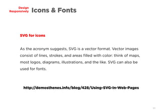 69
Design
Responsively Icons & Fonts
SVG for icons
As the acronym suggests, SVG is a vector format. Vector images
consist of lines, strokes, and areas filled with color: think of maps,
most logos, diagrams, illustrations, and the like. SVG can also be
used for fonts.
http://demosthenes.info/blog/428/Using-SVG-In-Web-Pages
 