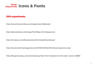 74
Design
Responsively Icons & Fonts
http://www.themaninblue.com/experiment/Blobular/
SVG experiments
http://demosthenes.info/blog/744/Make-SVG-Responsive
http://www.smashingmagazine.com/2014/03/05/rethinking-responsive-svg/
http://tympanus.net/Development/AnimatedCheckboxes/
http://design.tutsplus.com/tutorials/svg-files-from-illustrator-to-the-web--vector-20899
 