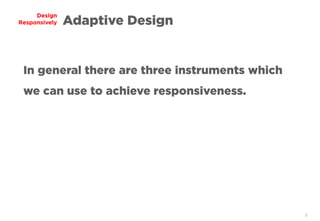 8
Design
Responsively Adaptive Design
In general there are three instruments which
we can use to achieve responsiveness.
 