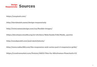 80
Design
Responsively Sources
https://unsplash.com/
http://davidwalsh.name/design-responsively
http://www.radius180.com/the-responsive-web-series-part-2-responsive-grids/
http://www.vanseodesign.com/css/flexible-images/
https://developer.mozilla.org/en-US/docs/Web/Guide/CSS/Media_queries
https://creativemarket.com/firetuts/26812-Tiles-for-Wireframes-Flowcharts-V2
http://sneakpeekit.com/pad-sketchsheets/
 