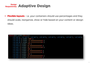 9
Design
Responsively Adaptive Design
 Flexible layouts - i.e. your containers should use percentages and they
should scale, reorganize, show or hide based on your content or design
ideas.
 