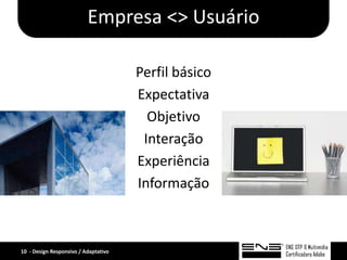 Empresa <> Usuário

                                      Perfil básico
                                      Expectativa
                                        Objetivo
                                       Interação
                                      Experiência
                                      Informação



10 - Design Responsivo / Adaptativo
 