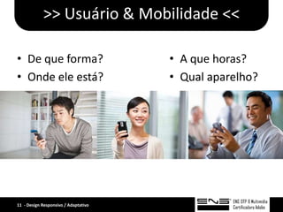 >> Usuário & Mobilidade <<

• De que forma?                       • A que horas?
• Onde ele está?                      • Qual aparelho?




11 - Design Responsivo / Adaptativo
 