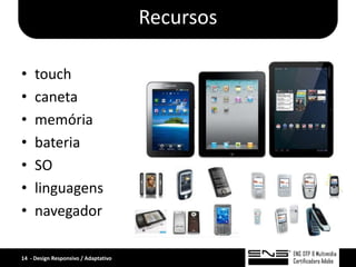 Recursos

•    touch
•    caneta
•    memória
•    bateria
•    SO
•    linguagens
•    navegador

14 - Design Responsivo / Adaptativo
 