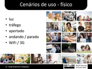 Cenários de uso - físico

•    luz
•    tráfego
•    apertado
•    andando / parado
•    WiFi / 3G




15 - Design Responsivo / Adaptativo
 