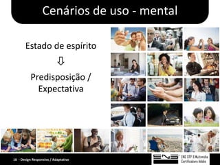 Cenários de uso - mental

       Estado de espírito
                          
          Predisposição /
            Expectativa




16 - Design Responsivo / Adaptativo
 
