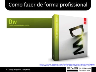 Como fazer de forma profissional




                                      http://www.adobe.com/br/products/dreamweaver.html
25 - Design Responsivo / Adaptativo
 