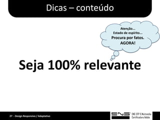 Dicas – conteúdo
                                                   Atenção...
                                              Estado de espírito...
                                              Procura por fatos.
                                                  AGORA!




       Seja 100% relevante


27 - Design Responsivo / Adaptativo
 