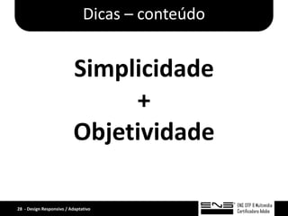 Dicas – conteúdo


                          Simplicidade
                               +
                          Objetividade

28 - Design Responsivo / Adaptativo
 