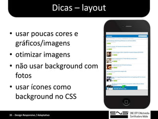 Dicas – layout

• usar poucas cores e
  gráficos/imagens
• otimizar imagens
• não usar background com
  fotos
• usar ícones como
  background no CSS

35 - Design Responsivo / Adaptativo
 