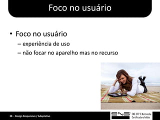 Foco no usuário

• Foco no usuário
      – experiência de uso
      – não focar no aparelho mas no recurso




38 - Design Responsivo / Adaptativo
 