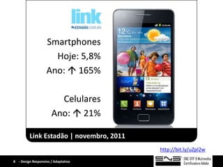 Smartphones
                     Hoje: 5,8%
                   Ano:  165%

                        Celulares
                      Ano:  21%

         Link Estadão | novembro, 2011
                                         http://bit.ly/uZpl2w

8 - Design Responsivo / Adaptativo
 