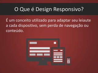 O Que é Design Responsivo?
É um conceito utilizado para adaptar seu leiaute
a cada dispositivo, sem perda de navegação ou
conteúdo.

 