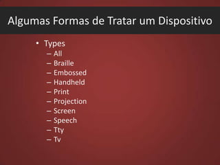 Algumas Formas de Tratar um Dispositivo
• Types
–
–
–
–
–
–
–
–
–
–

All
Braille
Embossed
Handheld
Print
Projection
Screen
Speech
Tty
Tv

 