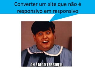 Converter um site que não é 
responsivo em responsivo 
 