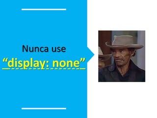 Nunca use 
“display: none” 
 