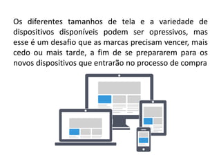 Os diferentes tamanhos de tela e a variedade de
dispositivos disponíveis podem ser opressivos, mas
esse é um desafio que as marcas precisam vencer, mais
cedo ou mais tarde, a fim de se prepararem para os
novos dispositivos que entrarão no processo de compra
 