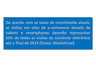 De acordo com as taxas de crescimento atuais,
as visitas em sites de e-commerce através de
tablets e smartphones deverão representar
50% de todas as visitas de comércio eletrônico
até o final de 2014 (Fonte: MarketLive)
 