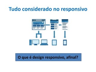 Tudo considerado no responsivo
O que é design responsivo, afinal?
 