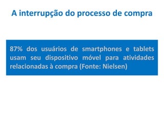 A interrupção do processo de compra
87% dos usuários de smartphones e tablets
usam seu dispositivo móvel para atividades
relacionadas à compra (Fonte: Nielsen)
 
