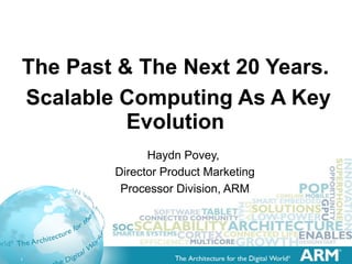 The Past & The Next 20 Years.    Scalable Computing As A Key Evolution Haydn Povey,  Director Product Marketing Processor Division, ARM 