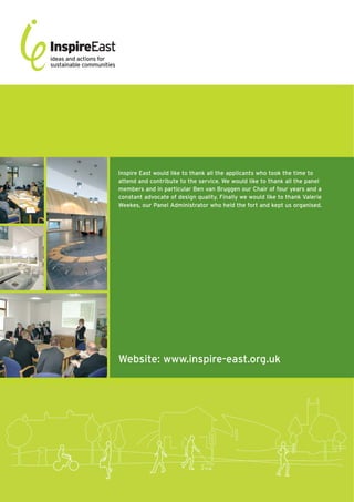 Inspire East would like to thank all the applicants who took the time to
attend and contribute to the service. We would like to thank all the panel
members and in particular Ben van Bruggen our Chair of four years and a
constant advocate of design quality. Finally we would like to thank Valerie
Weekes, our Panel Administrator who held the fort and kept us organised.




Website: www.inspire-east.org.uk
 