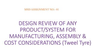 DESIGN REVIEW OF ANY
PRODUCT/SYSTEM FOR
MANUFACTURING, ASSEMBLY &
COST CONSIDERATIONS (Tweel Tyre)
MSD ASSIGNMENT NO:- 01
 