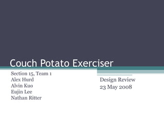 Couch Potato Exerciser Section 15, Team 1 Alex Hurd Alvin Kuo Eujin Lee Nathan Ritter Design Review 23 May 2008 