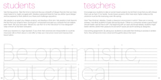 students                                                                                               teachers
     See the big picture. Take the time to read and discuss a breadth of design theories that you have      Encourage your students to take on social impact projects, but let them know that you will critique
     never heard of or might not agree with. Develop a personal thesis for how you define “good design,”    them just as hard, if not harder. Social impact projects often have even higher stakes as the
     and be prepared to both defend your thesis and challenge opposition.                                   solutions must be life-improving, even life-saving.

     Ask people to rip apart your design projects, and develop a thick skin. Ask people to look beyond      Host “free-thinking” debates. Create a classroom environment in which “there are no wrong
     the fact that your projects have “social good” components and give you critiques that are realistic,   answers,” and allow students to freely discuss big issues (“When is a consumer society a good thing?
     even harsh. Ask your end users “Would you use this? Or is this ridiculous? Is it too designed?”        Should health care be free to all?”). By beginning with an open and broad debate, students might
     View criticism as the best motivation.                                                                 better identify where their passions lie and which issues are worth tackling as designers.

     Hold your teachers to a high standard. If you think their practices are irresponsible or could be      Give writing assignments. By asking your students to articulate their thinking or process in written
     improved, talk to them about it, and offer to help your instructors revisit and improve their          form, they will become more critical and thoughtful about their work.
     lesson plans.




Be optimistic,
20                                                                                                                                                                                                                 21
 