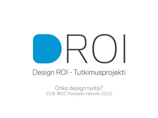 Onko design työtä?
                             31.8 WDC Paviljonki Helsinki 2012


Onko design työtä?- tapahtuma
Design ROI – Mitattavaa Muotoilua
www.designroi.fi
 