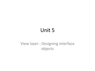 Unit 5

View layer : Designing interface
             objects
 