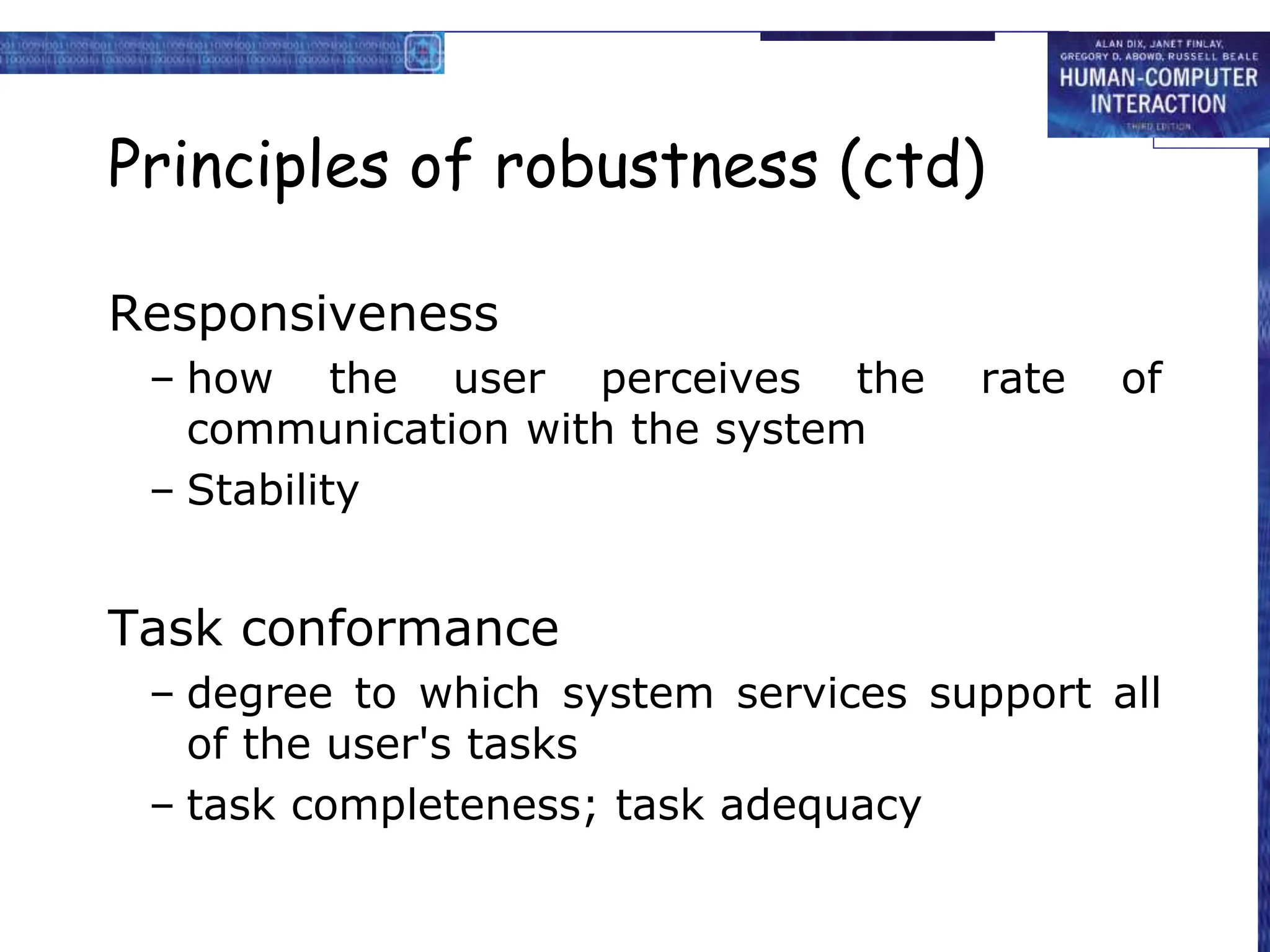 Principles of robustness (ctd)
Responsiveness
– how the user perceives the rate of
communication with the system
– Stability
Task conformance
– degree to which system services support all
of the user's tasks
– task completeness; task adequacy
 