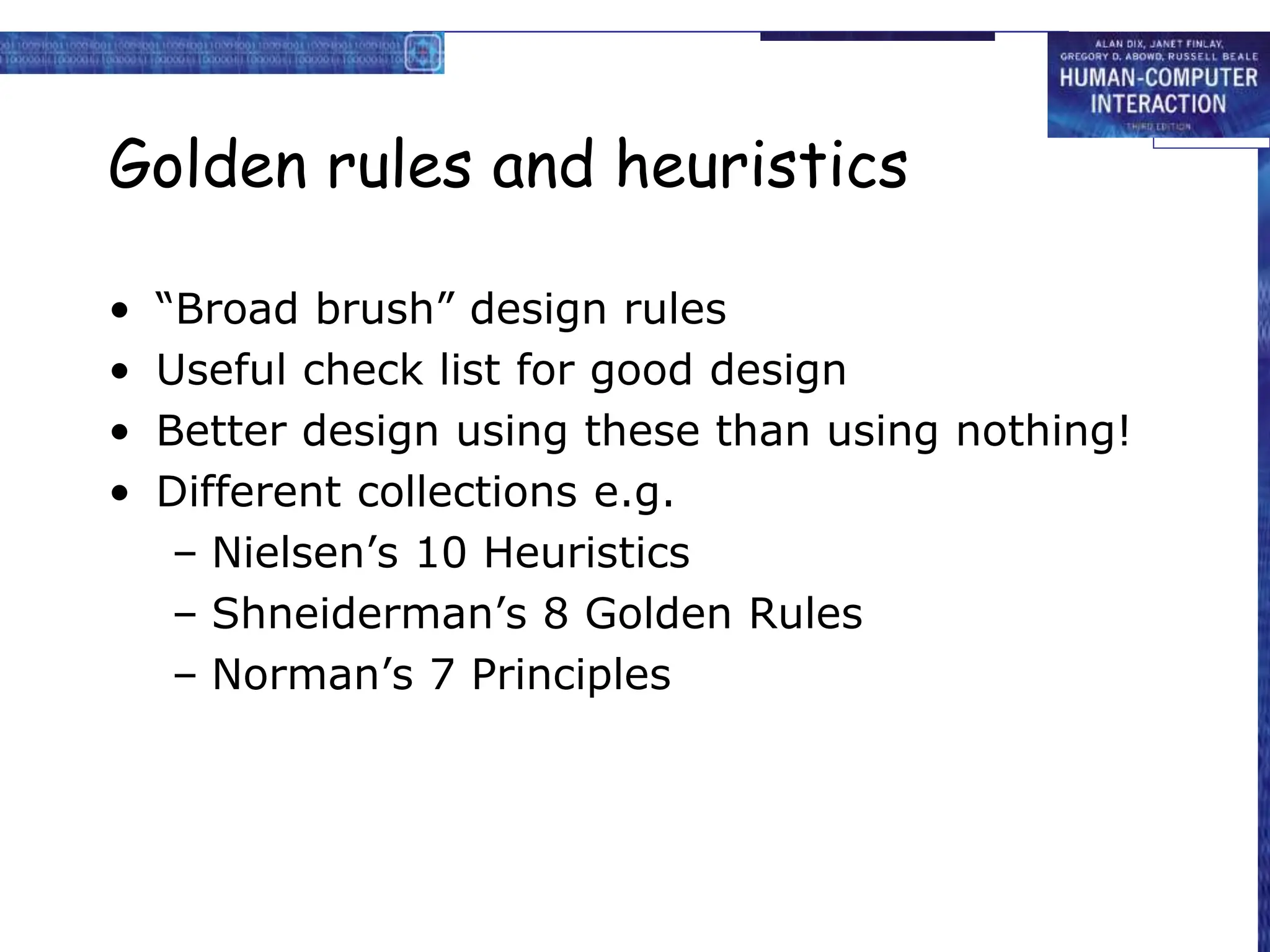 Golden rules and heuristics
• “Broad brush” design rules
• Useful check list for good design
• Better design using these than using nothing!
• Different collections e.g.
– Nielsen’s 10 Heuristics
– Shneiderman’s 8 Golden Rules
– Norman’s 7 Principles
 