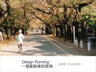 Design Running：
⼀一個業餘者的視⾓角

⿈黃書緯（中⼭山社會系）

 