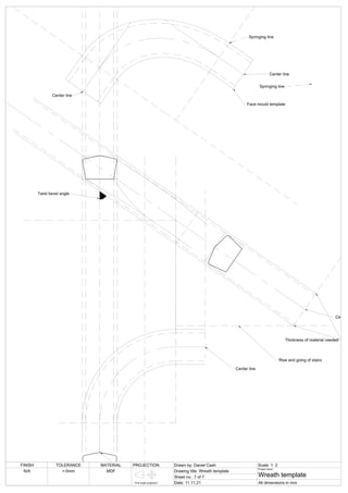 Rise and going of stairs
Face mould template
Springing line
Springing line
Center line
Center line
Thickness of material needed
Center line
Center
Twist bevel angle
FINISH TOLERANCE MATERIAL PROJECTION Drawn by: Daniel Cash Scale: 1: 2
Drawing title: Wreath template
Sheet no.: 7 of 7
Date: 11.11.21
Project name:
Wreath template
All dimensions in mm
N/A +-0mm MDF
First angle projection
 