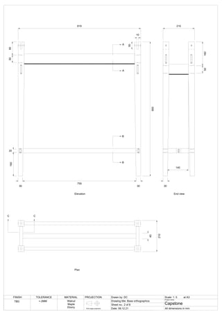 30 30
900
10
50
90
50
160
20
140
40
A
A
B
B
C C
Elevation End view
Plan
819 210
160
50
30
210
759
FINISH TOLERANCE MATERIAL PROJECTION Drawn by: DC Scale: 1: 5
Drawing title: Base orthographics
Sheet no.: 2 of 8
Date: 09.12.21
Project name:
Capstone
All dimensions in mm
First angle projection
at A3
TBD +-2MM Walnut
Maple
Ebony
 