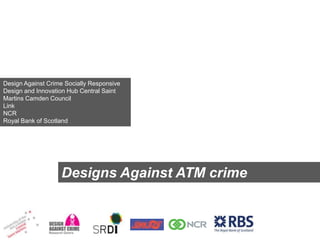 Design Against Crime Socially Responsive
Design and Innovation Hub Central Saint
Martins Camden Council
Link
NCR
Royal Bank of Scotland

Designs Against ATM crime

 