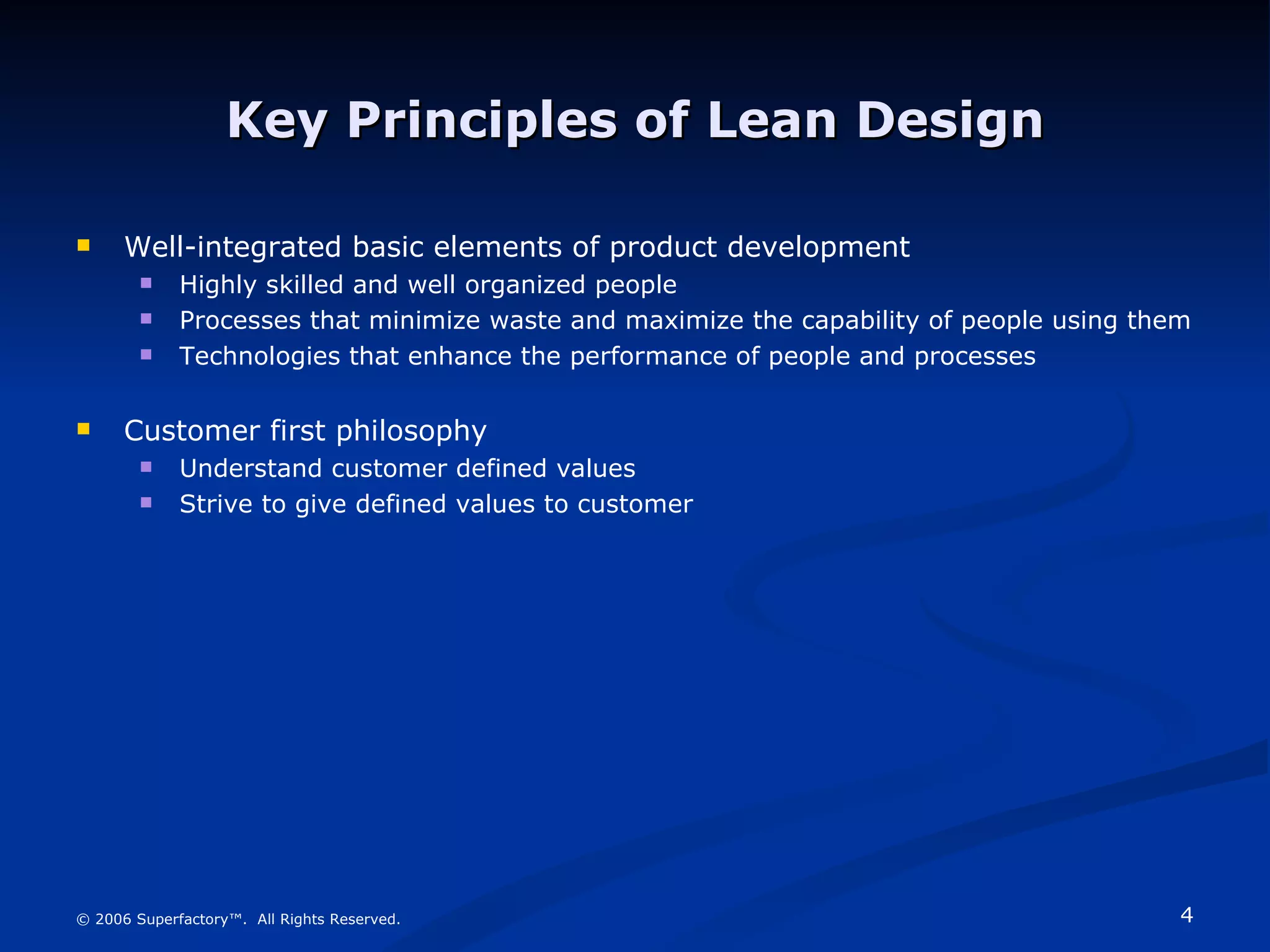 Key Principles of Lean Design Well-integrated basic elements of product development Highly skilled and well organized people Processes that minimize waste and maximize the capability of people using them Technologies that enhance the performance of people and processes Customer first philosophy Understand customer defined values Strive to give defined values to customer © 2006 Superfactory™.  All Rights Reserved. 