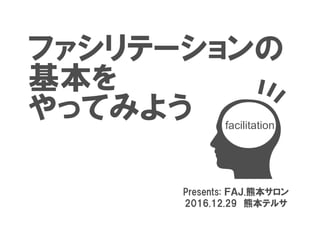 ファシリテーションの
基本を
やってみよう
Presents: ＦＡＪ.熊本サロン
2016.12.29 熊本テルサ
facilitation
 