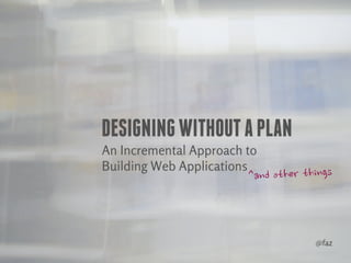 DESIGNING WITHOUT A PLAN
An Incremental Approach to
Building Web Applications




                             @faz
 